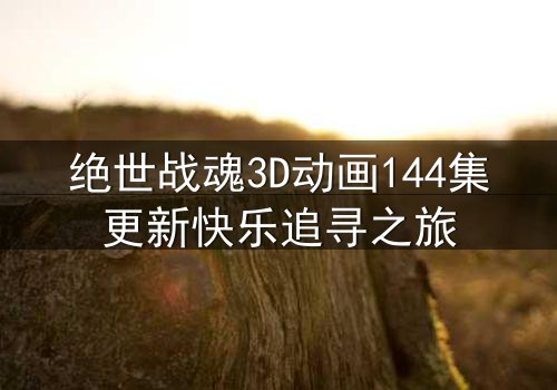 绝世战魂3D动画144集更新快乐追寻之旅