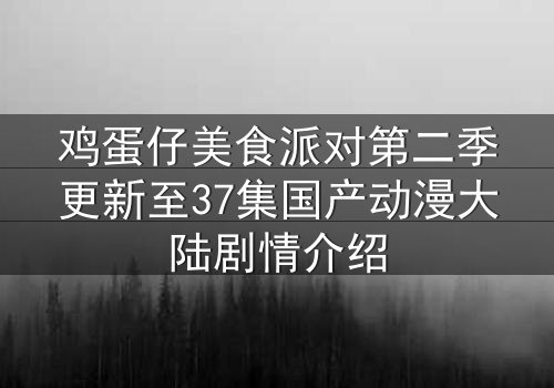 鸡蛋仔美食派对第二季更新至37集国产动漫大陆剧情介绍