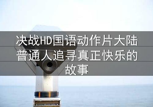 决战HD国语动作片大陆普通人追寻真正快乐的故事