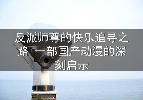 反派师尊的快乐追寻之路 一部国产动漫的深刻启示