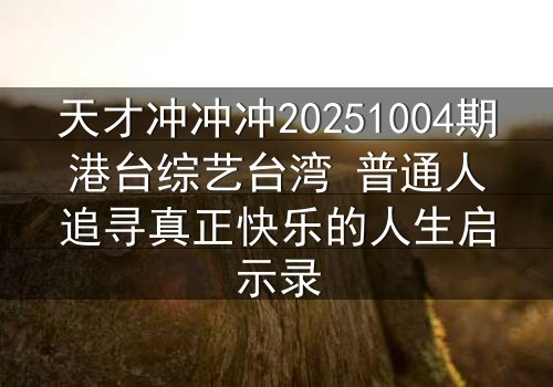 天才冲冲冲20251004期港台综艺台湾 普通人追寻真正快乐的人生启示录