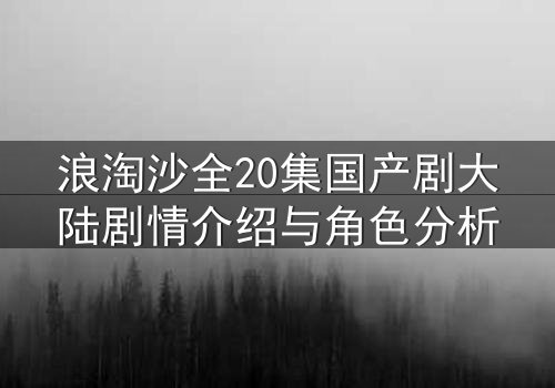 浪淘沙全20集国产剧大陆剧情介绍与角色分析