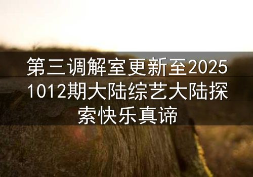 第三调解室更新至20251012期大陆综艺大陆探索快乐真谛