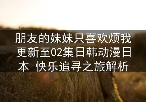 朋友的妹妹只喜欢烦我更新至02集日韩动漫日本 快乐追寻之旅解析
