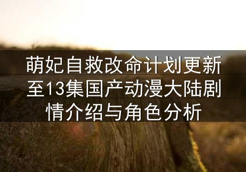 萌妃自救改命计划更新至13集国产动漫大陆剧情介绍与角色分析