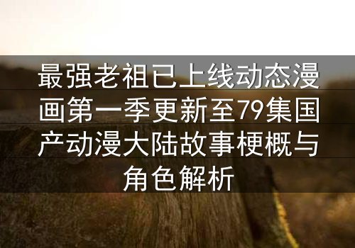 最强老祖已上线动态漫画第一季更新至79集国产动漫大陆故事梗概与角色解析