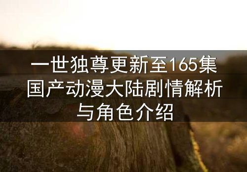 一世独尊更新至165集国产动漫大陆剧情解析与角色介绍