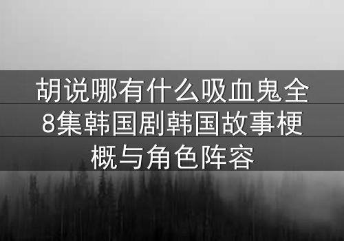 胡说哪有什么吸血鬼全8集韩国剧韩国故事梗概与角色阵容