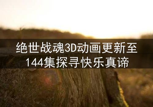 绝世战魂3D动画更新至144集探寻快乐真谛
