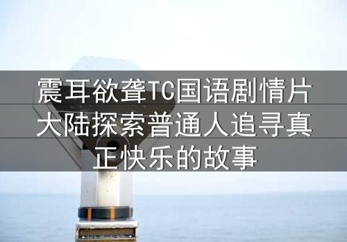 震耳欲聋TC国语剧情片大陆探索普通人追寻真正快乐的故事