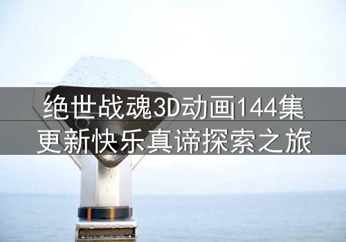 绝世战魂3D动画144集更新快乐真谛探索之旅