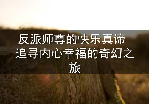 反派师尊的快乐真谛 追寻内心幸福的奇幻之旅