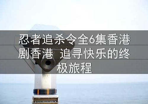 忍者追杀令全6集香港剧香港 追寻快乐的终极旅程