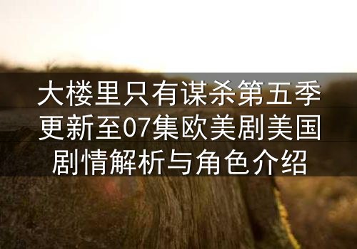 大楼里只有谋杀第五季更新至07集欧美剧美国剧情解析与角色介绍