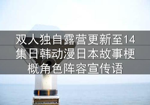 双人独自露营更新至14集日韩动漫日本故事梗概角色阵容宣传语