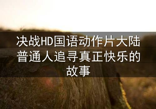 决战HD国语动作片大陆普通人追寻真正快乐的故事