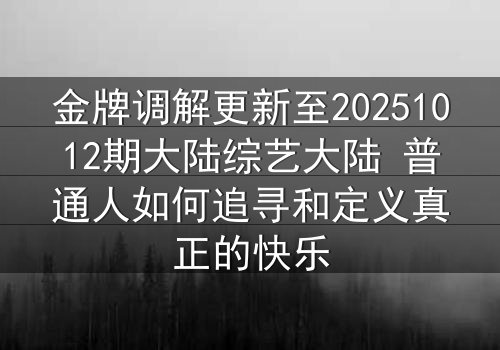 金牌调解更新至20251012期大陆综艺大陆 普通人如何追寻和定义真正的快乐