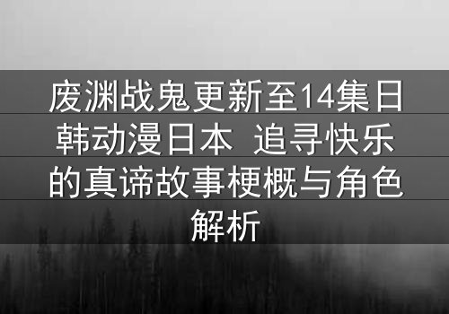 废渊战鬼更新至14集日韩动漫日本 追寻快乐的真谛故事梗概与角色解析