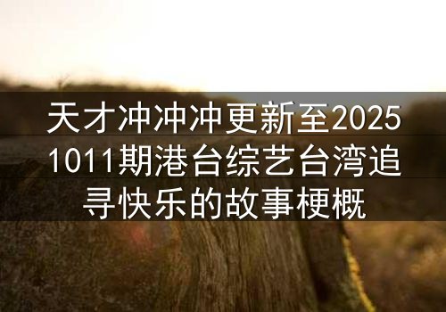 天才冲冲冲更新至20251011期港台综艺台湾追寻快乐的故事梗概
