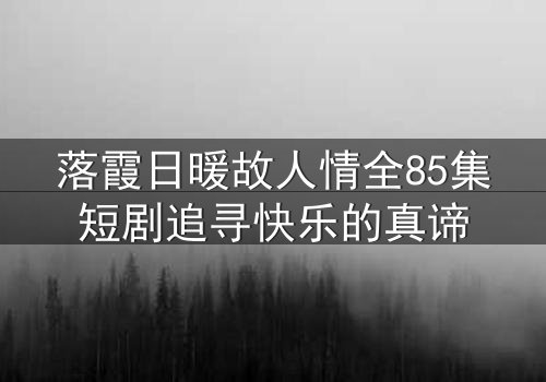 落霞日暖故人情全85集短剧追寻快乐的真谛
