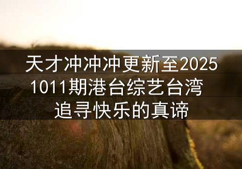 天才冲冲冲更新至20251011期港台综艺台湾 追寻快乐的真谛