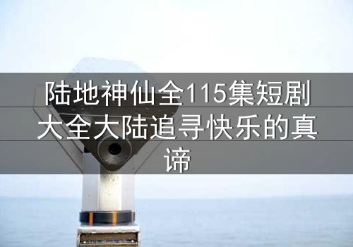 陆地神仙全115集短剧大全大陆追寻快乐的真谛