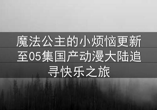 魔法公主的小烦恼更新至05集国产动漫大陆追寻快乐之旅