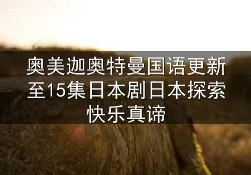 奥美迦奥特曼国语更新至15集日本剧日本探索快乐真谛