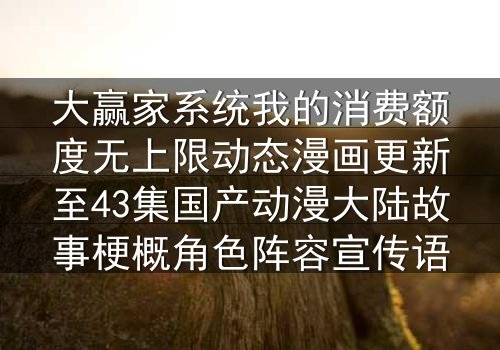 大赢家系统我的消费额度无上限动态漫画更新至43集国产动漫大陆故事梗概角色阵容宣传语