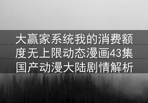 大赢家系统我的消费额度无上限动态漫画43集国产动漫大陆剧情解析