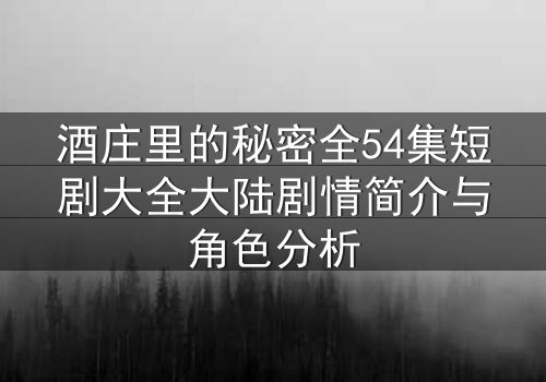 酒庄里的秘密全54集短剧大全大陆剧情简介与角色分析