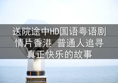 送院途中HD国语粤语剧情片香港 普通人追寻真正快乐的故事
