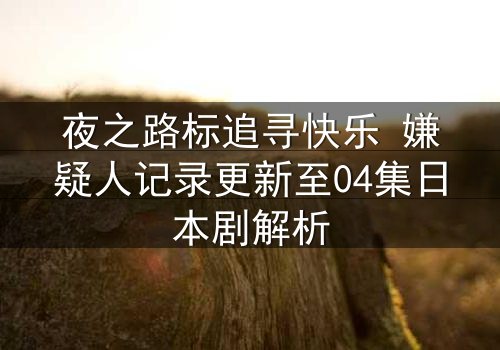夜之路标追寻快乐 嫌疑人记录更新至04集日本剧解析