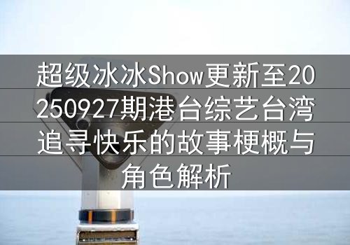 超级冰冰Show更新至20250927期港台综艺台湾追寻快乐的故事梗概与角色解析