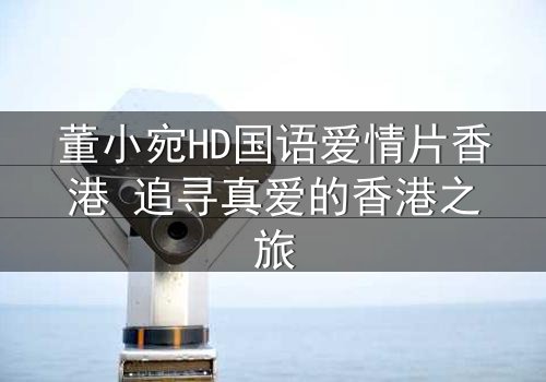 董小宛HD国语爱情片香港 追寻真爱的香港之旅