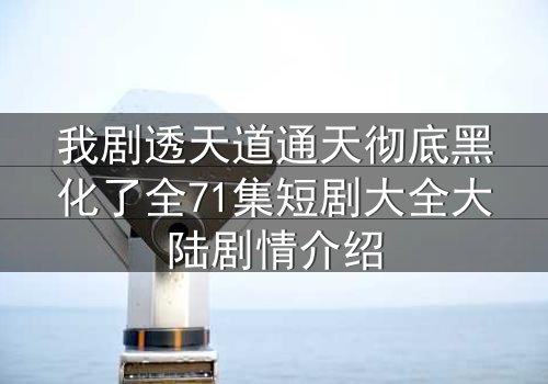我剧透天道通天彻底黑化了全71集短剧大全大陆剧情介绍