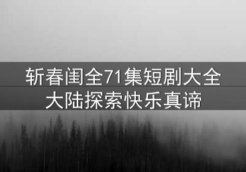 斩春闺全71集短剧大全大陆探索快乐真谛