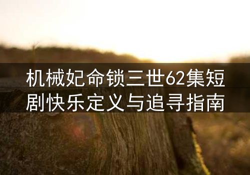 机械妃命锁三世62集短剧快乐定义与追寻指南