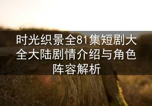 时光织景全81集短剧大全大陆剧情介绍与角色阵容解析