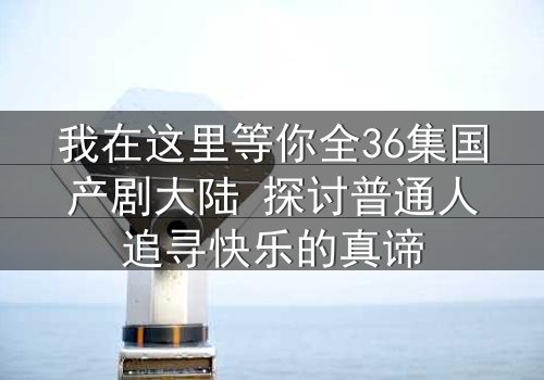 我在这里等你全36集国产剧大陆 探讨普通人追寻快乐的真谛
