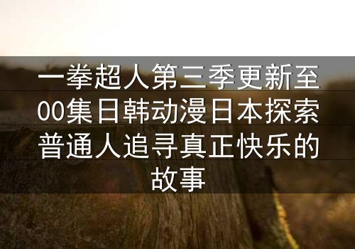 一拳超人第三季更新至00集日韩动漫日本探索普通人追寻真正快乐的故事