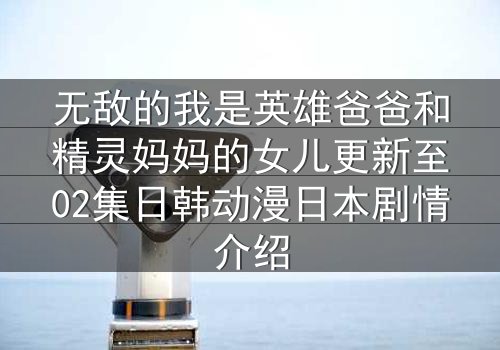 无敌的我是英雄爸爸和精灵妈妈的女儿更新至02集日韩动漫日本剧情介绍