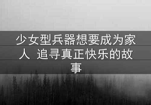 少女型兵器想要成为家人 追寻真正快乐的故事