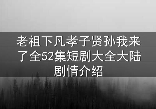 老祖下凡孝子贤孙我来了全52集短剧大全大陆剧情介绍