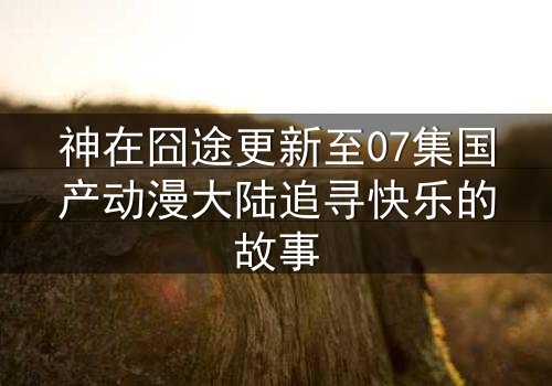 神在囧途更新至07集国产动漫大陆追寻快乐的故事