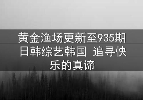 黄金渔场更新至935期日韩综艺韩国 追寻快乐的真谛