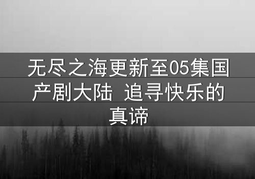 无尽之海更新至05集国产剧大陆 追寻快乐的真谛