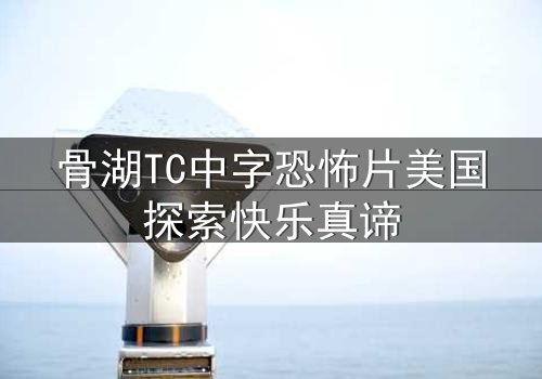 骨湖TC中字恐怖片美国探索快乐真谛