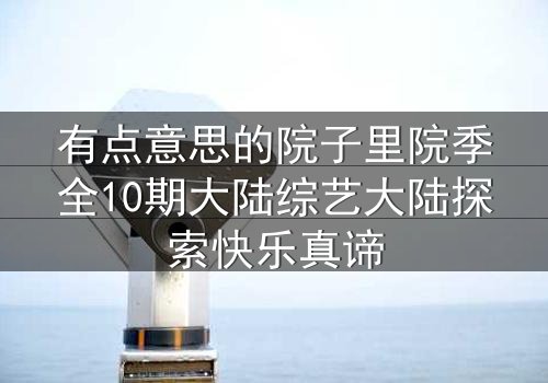 有点意思的院子里院季全10期大陆综艺大陆探索快乐真谛