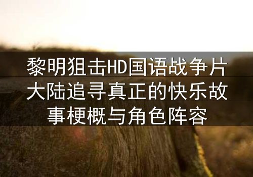 黎明狙击HD国语战争片大陆追寻真正的快乐故事梗概与角色阵容